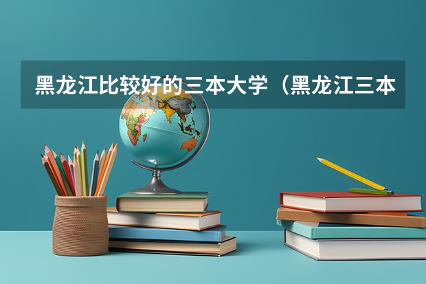 黑龙江比较好的三本大学（黑龙江三本大学排名及分数线）