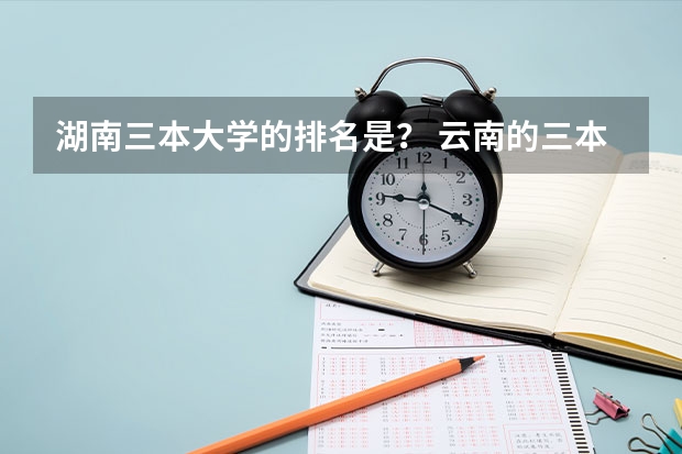 湖南三本大学的排名是？ 云南的三本院校排名