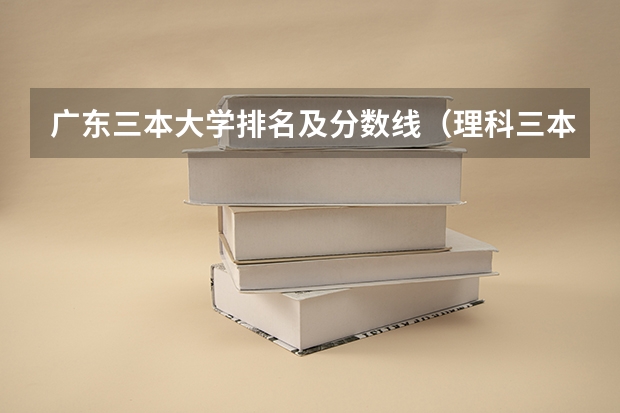 广东三本大学排名及分数线（理科三本大学排名）