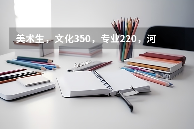 美术生，文化350，专业220，河南，省外都可以上啥学校啊 三本艺术类的大学排名