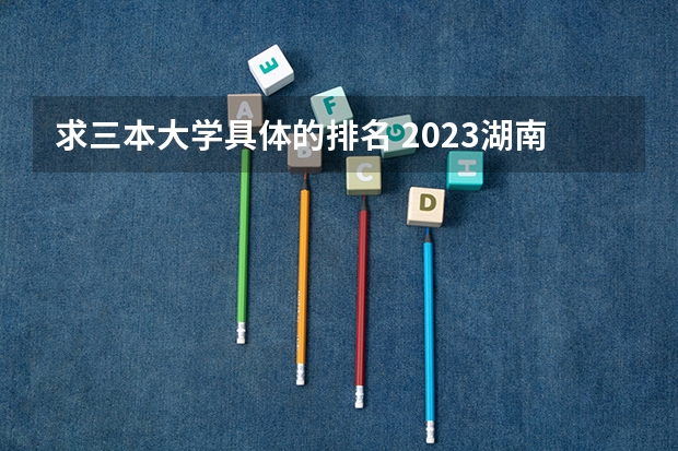 求三本大学具体的排名 2023湖南三本大学排名