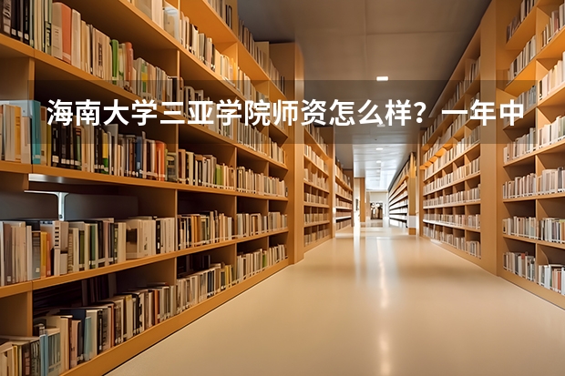 海南大学三亚学院师资怎么样？一年中有多热？我正要报三本志愿，请各位畅所欲言吧！