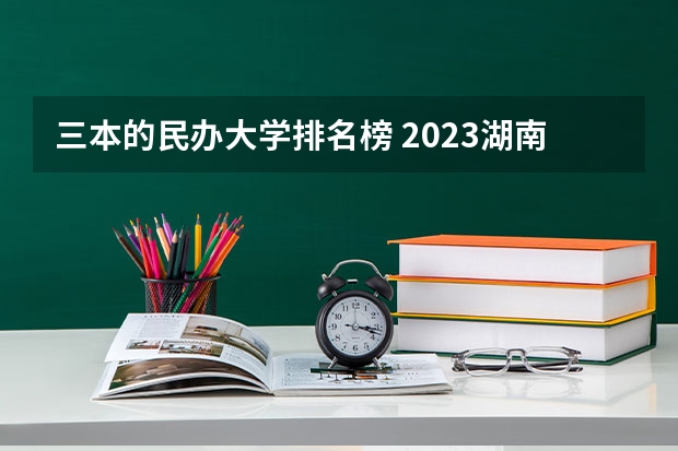 三本的民办大学排名榜 2023湖南三本大学排名