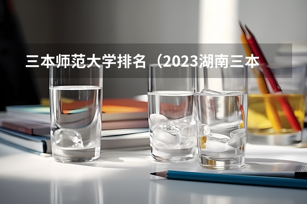 三本师范大学排名（2023湖南三本大学排名）