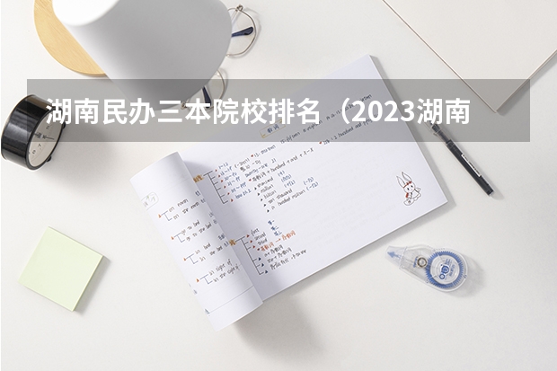 湖南民办三本院校排名（2023湖南三本大学排名）