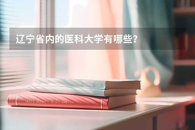 辽宁省内的医科大学有哪些？