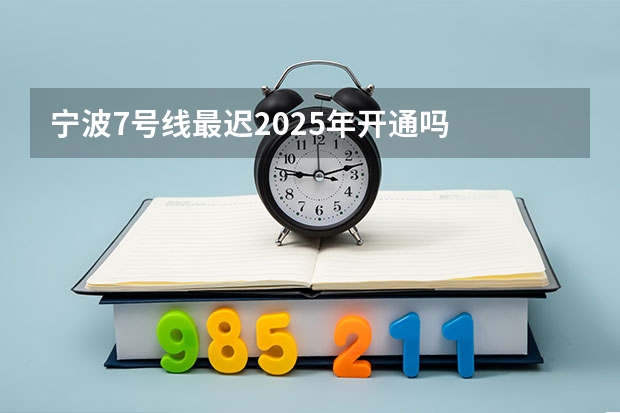 宁波7号线最迟2025年开通吗