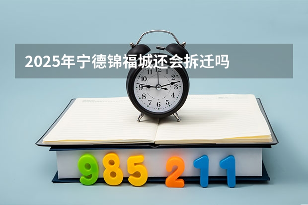 2025年宁德锦福城还会拆迁吗