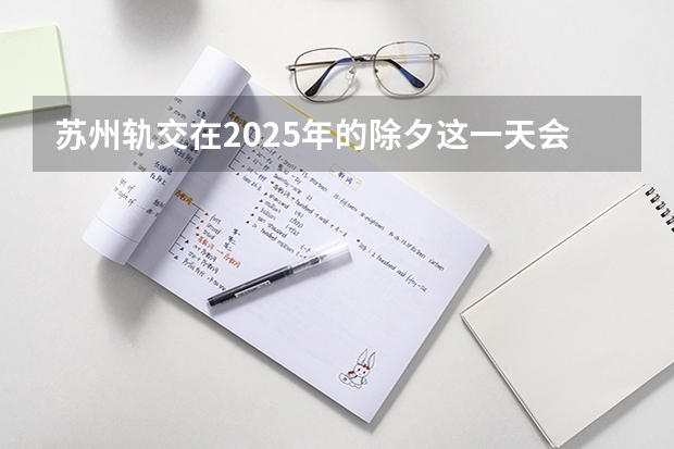 苏州轨交在2025年的除夕这一天会免费开放吗