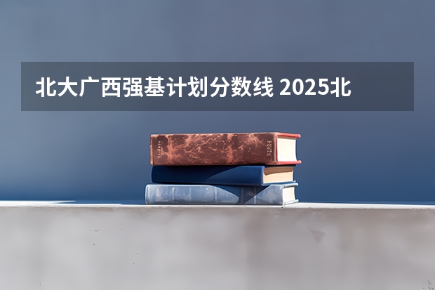 北大广西强基计划分数线 2025北大强基计划招生简章