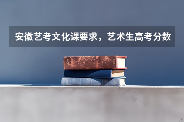 安徽艺考文化课要求,艺术生高考分数怎么算