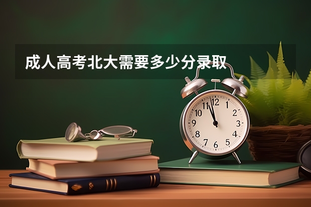 成人高考北大需要多少分录取