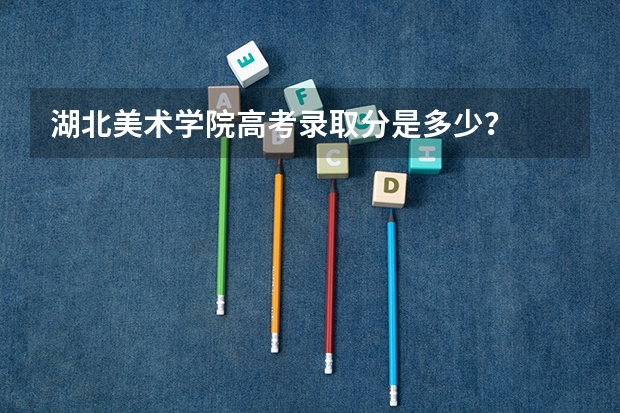 湖北美术学院高考录取分是多少?