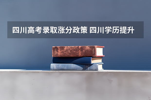 四川高考录取涨分政策 四川学历提升的最新政策?