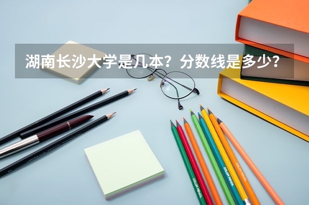 湖南长沙大学是几本？分数线是多少？