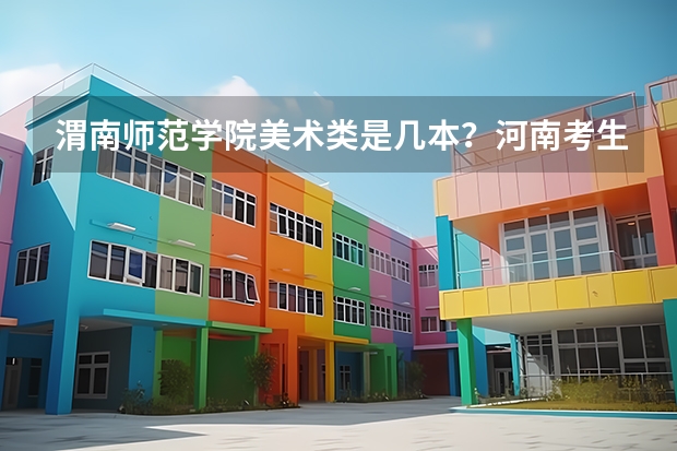 渭南师范学院美术类是几本？河南考生多少分能报考？
