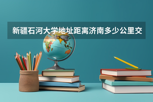 新疆石河大学地址距离济南.多少公里交通工具?