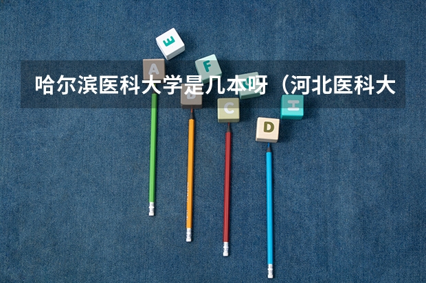 哈尔滨医科大学是几本呀(河北医科大学是几本?)