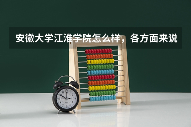 安徽大学江淮学院怎么样,各方面来说,有读过的学长更好