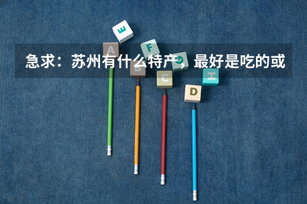 急求:苏州有什么特产,最好是吃的或者小工艺品,我想买些送给大学同班女生。