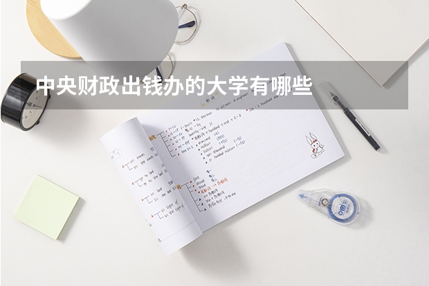 中央财政出钱办的大学有哪些