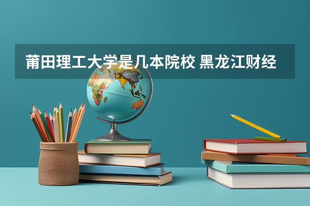 莆田理工大学是几本院校 黑龙江财经大学是几本
