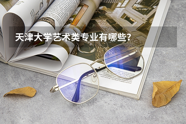 天津大学艺术类专业有哪些？
