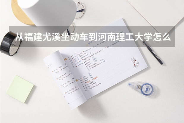 从福建尤溪坐动车到河南理工大学怎么走