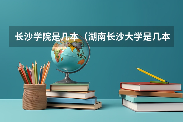 长沙学院是几本（湖南长沙大学是几本啊？）