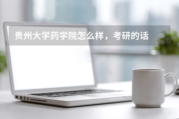 贵州大学药学院怎么样，考研的话