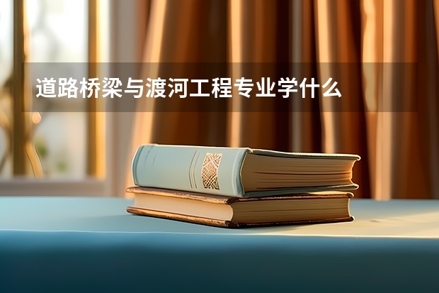 道路桥梁与渡河工程专业学什么