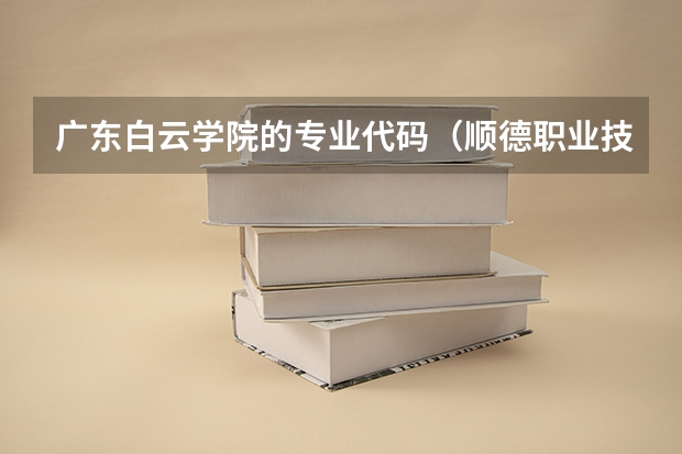 广东白云学院的专业代码（顺德职业技术大学专业组代码）