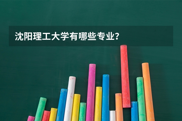 沈阳理工大学有哪些专业？