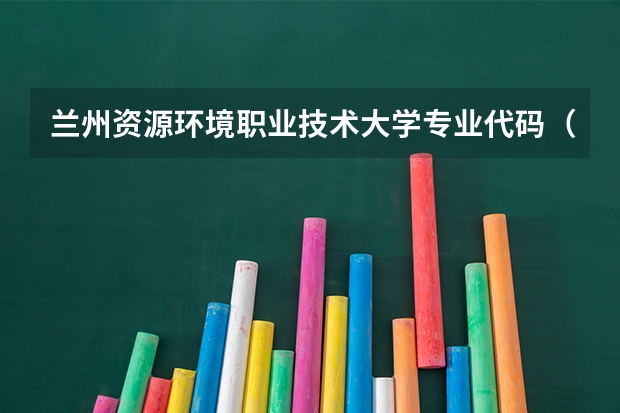 兰州资源环境职业技术大学专业代码(兰州资源环境职业大学2025录取专业代码)