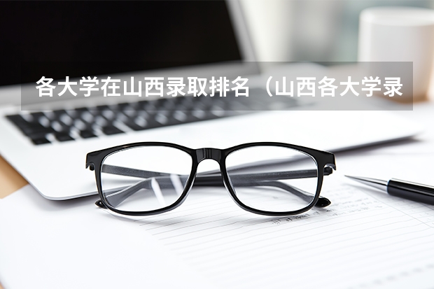 各大学在山西录取排名（山西各大学录取分数线排名）