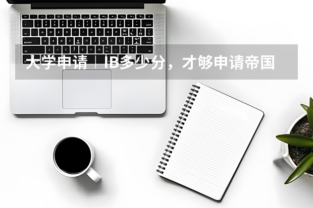 大学申请︱IB多少分，才够申请帝国理工学院？