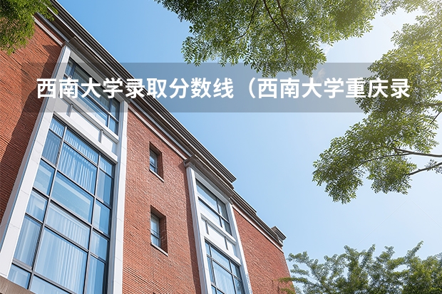 西南大学录取分数线（西南大学重庆录取分数线）