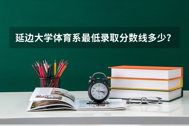 延边大学体育系最低录取分数线多少？
