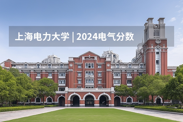 上海电力大学 | 2024电气分数线公布，大涨！（上海电力大学录取分数线2024）