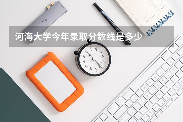 河海大学今年录取分数线是多少