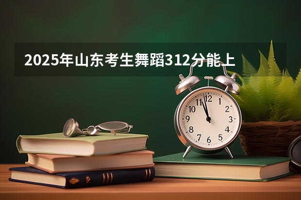 2025年山东考生舞蹈312分能上的本科学校有哪些