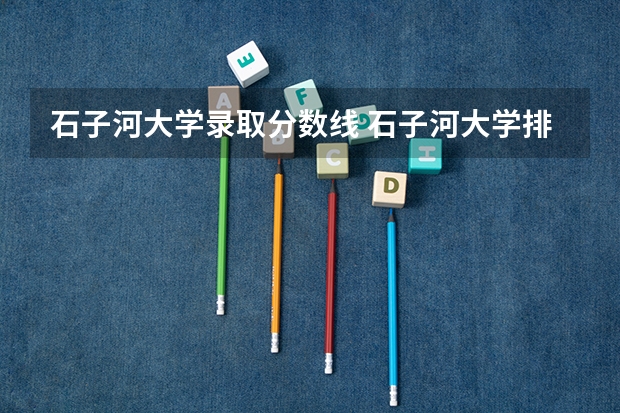 石子河大学录取分数线 石子河大学排名