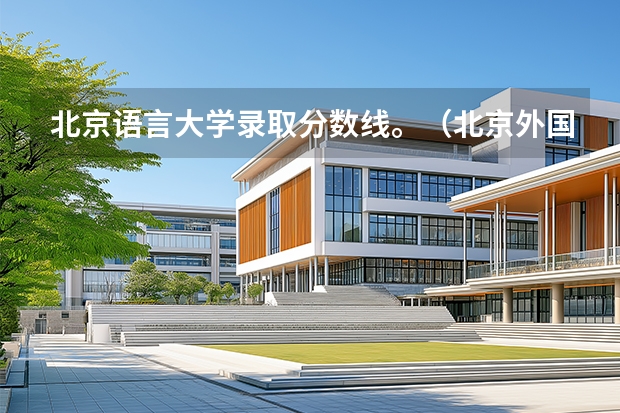 北京语言大学录取分数线。（北京外国语大学语言学专业录取最低分数线2024）