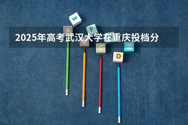 2025年高考武汉大学在重庆投档分数线（2026参考）