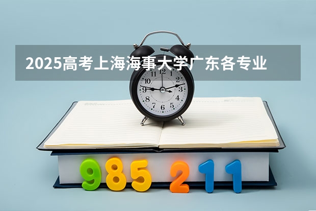 2025高考上海海事大学广东各专业招生人数（2026参考）
