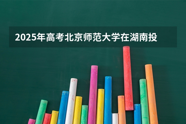 2025年高考北京师范大学在湖南投档分数线（2026参考）