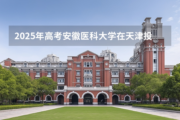 2025年高考安徽医科大学在天津投档分数线（2026参考）