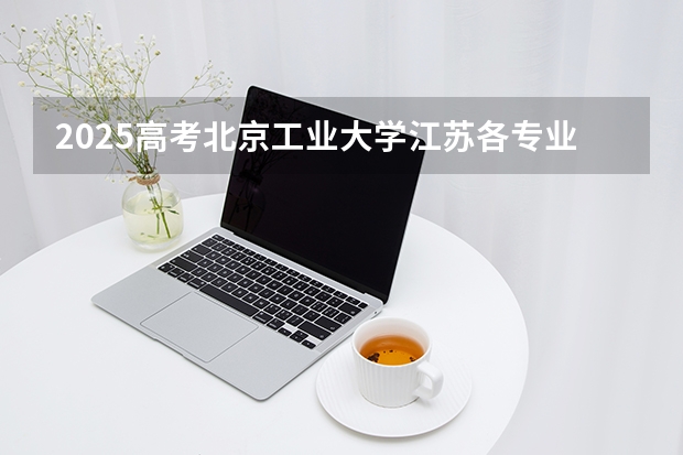 2025高考北京工业大学江苏各专业招生人数（2026参考）