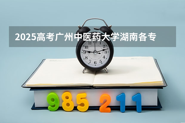 2025高考广州中医药大学湖南各专业招生人数（2026参考）