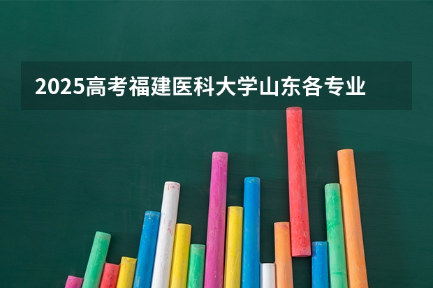 2025高考福建医科大学山东各专业招生人数（2026参考）